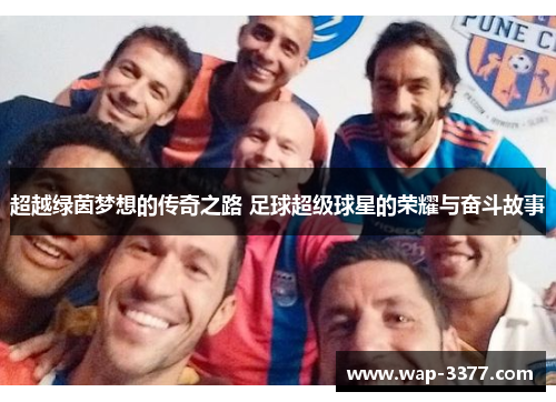 超越绿茵梦想的传奇之路 足球超级球星的荣耀与奋斗故事