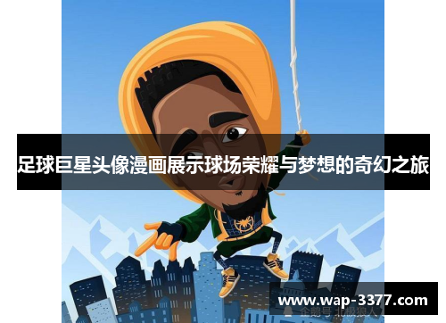 足球巨星头像漫画展示球场荣耀与梦想的奇幻之旅