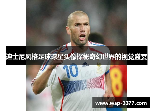 迪士尼风格足球球星头像探秘奇幻世界的视觉盛宴