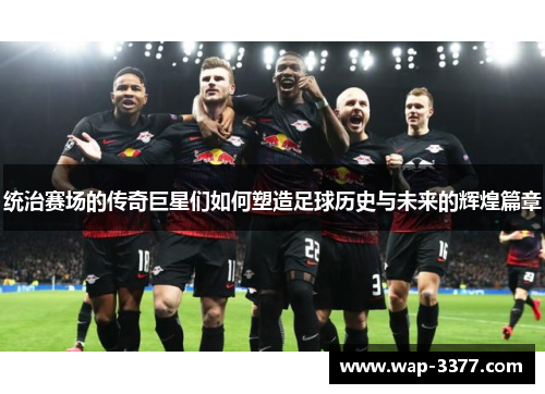 统治赛场的传奇巨星们如何塑造足球历史与未来的辉煌篇章