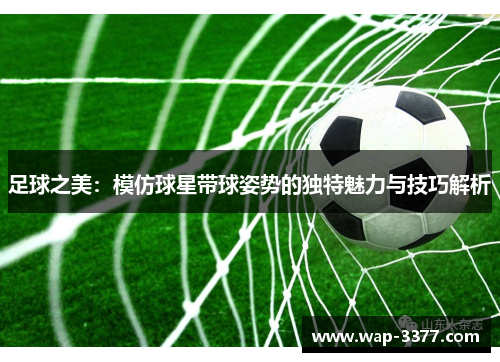 足球之美：模仿球星带球姿势的独特魅力与技巧解析