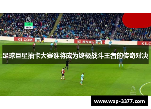 足球巨星抽卡大赛谁将成为终极战斗王者的传奇对决