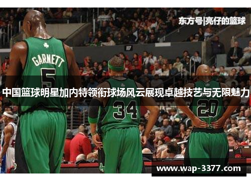 中国篮球明星加内特领衔球场风云展现卓越技艺与无限魅力