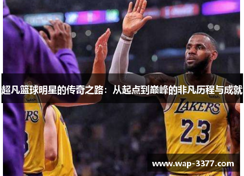 超凡篮球明星的传奇之路：从起点到巅峰的非凡历程与成就
