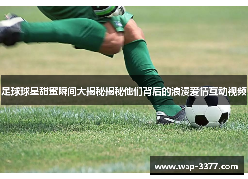 足球球星甜蜜瞬间大揭秘揭秘他们背后的浪漫爱情互动视频