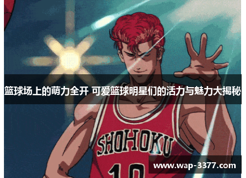 篮球场上的萌力全开 可爱篮球明星们的活力与魅力大揭秘