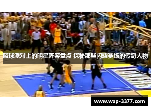 篮球派对上的明星阵容盘点 探秘那些闪耀赛场的传奇人物