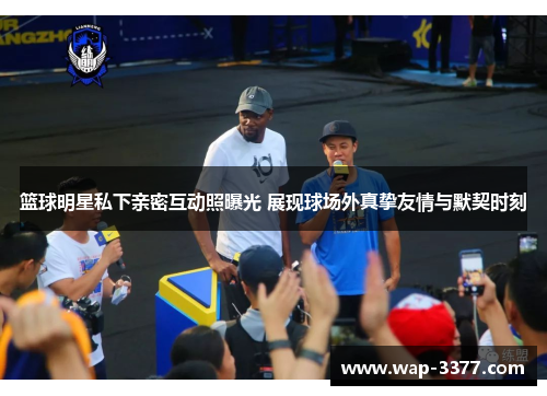 篮球明星私下亲密互动照曝光 展现球场外真挚友情与默契时刻