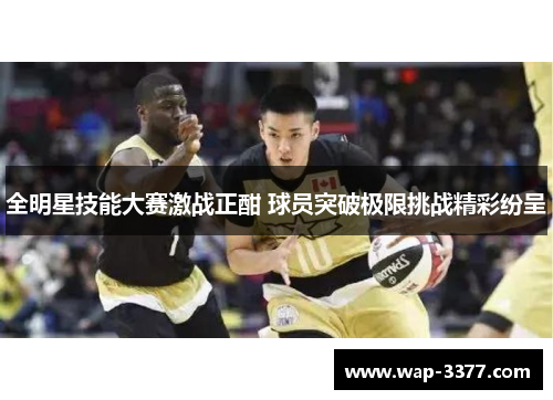 全明星技能大赛激战正酣 球员突破极限挑战精彩纷呈